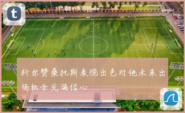 科尔赞桑托斯表现出色对他未来出场机会充满信心