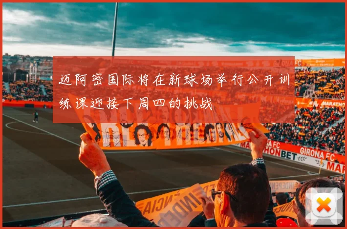 迈阿密国际将在新球场举行公开训练课迎接下周四的挑战