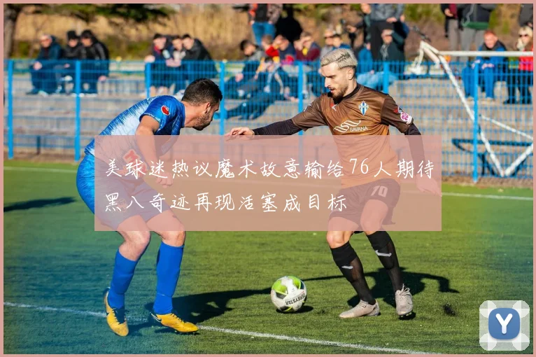 美球迷热议魔术故意输给76人期待黑八奇迹再现活塞成目标