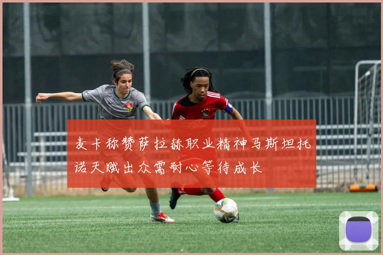 麦卡称赞萨拉赫职业精神马斯坦托诺天赋出众需耐心等待成长