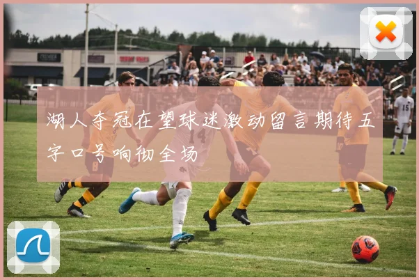湖人夺冠在望球迷激动留言期待五字口号响彻全场
