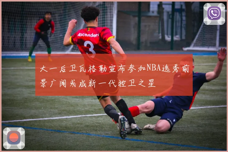 大一后卫瓦格勒宣布参加NBA选秀前景广阔或成新一代控卫之星