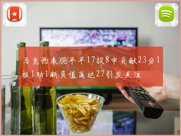 马克西表现平平17投8中贡献23分1板1助1断负值高达27引发关注