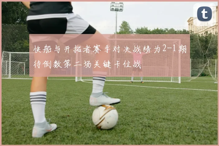 快船与开拓者赛季对决战绩为2-1期待倒数第二场关键卡位战