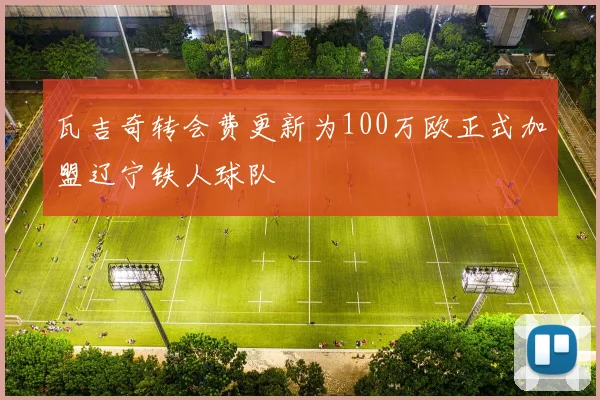 瓦吉奇转会费更新为100万欧正式加盟辽宁铁人球队