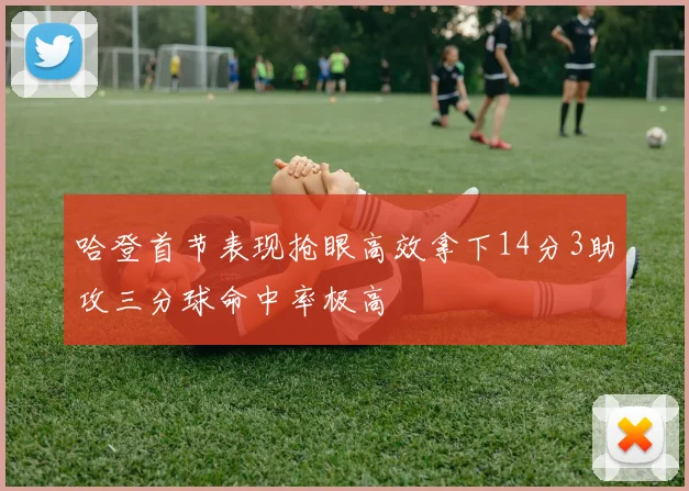 哈登首节表现抢眼高效拿下14分3助攻三分球命中率极高