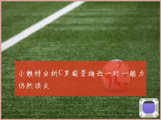 小赖特分析C罗前景梅西一对一能力仍然顶尖
