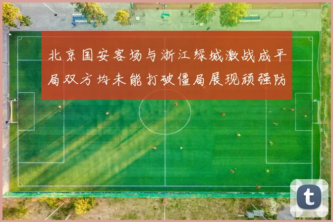 北京国安客场与浙江绿城激战成平局双方均未能打破僵局展现顽强防守实力