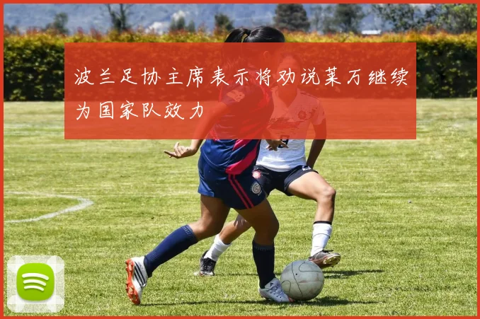 波兰足协主席表示将劝说莱万继续为国家队效力