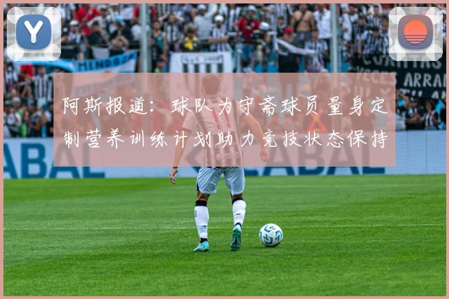 阿斯报道：球队为守斋球员量身定制营养训练计划助力竞技状态保持