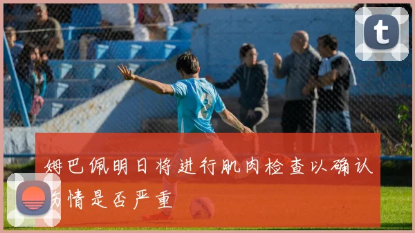 姆巴佩明日将进行肌肉检查以确认伤情是否严重