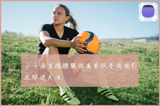 小卡痛苦捂腰腹部高举双手离场引发球迷关注