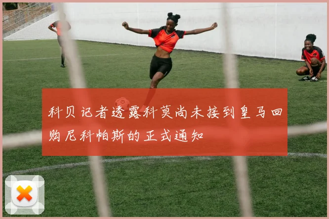 科贝记者透露科莫尚未接到皇马回购尼科帕斯的正式通知