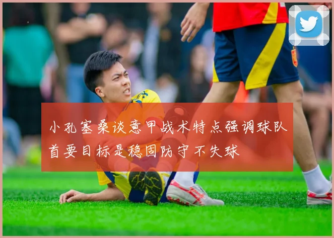 小孔塞桑谈意甲战术特点强调球队首要目标是稳固防守不失球