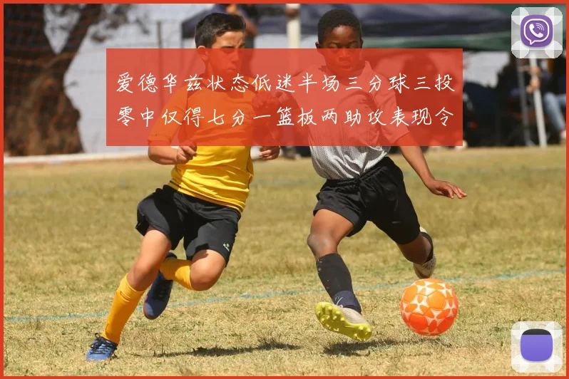 爱德华兹状态低迷半场三分球三投零中仅得七分一篮板两助攻表现令人失望