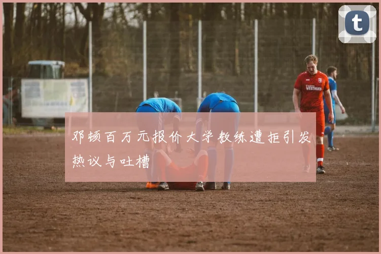 邓顿百万元报价大学教练遭拒引发热议与吐槽