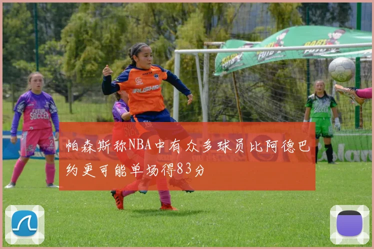 帕森斯称NBA中有众多球员比阿德巴约更可能单场得83分