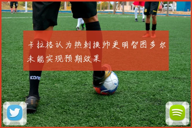 卡拉格认为热刺换帅更明智图多尔未能实现预期效果