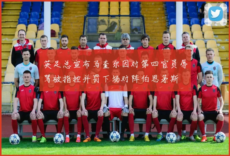 英足总宣布马奎尔因对第四官员辱骂被指控并罚下场对阵伯恩茅斯