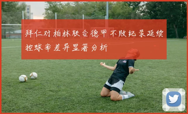 拜仁对柏林联合德甲不败纪录延续控球率差异显著分析