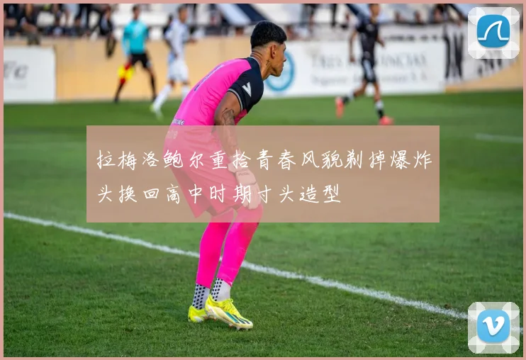拉梅洛鲍尔重拾青春风貌剃掉爆炸头换回高中时期寸头造型