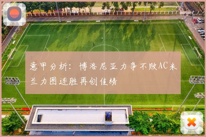 意甲分析：博洛尼亚力争不败AC米兰力图连胜再创佳绩