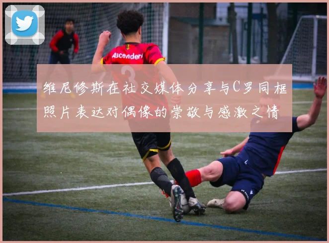 维尼修斯在社交媒体分享与C罗同框照片表达对偶像的崇敬与感激之情