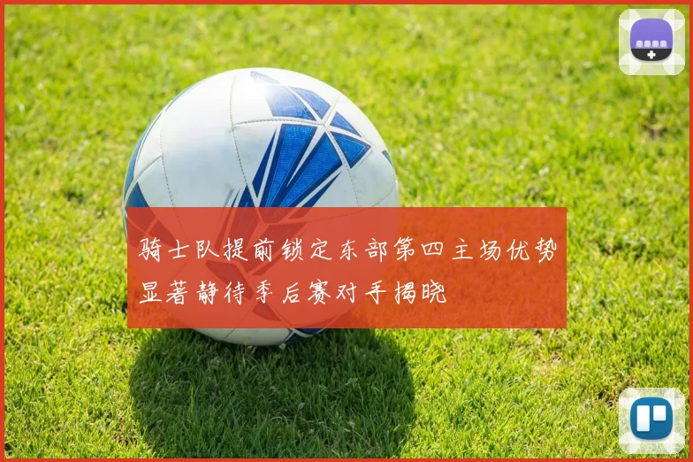 骑士队提前锁定东部第四主场优势显著静待季后赛对手揭晓