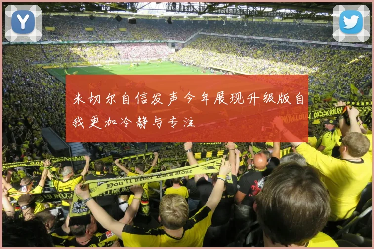 米切尔自信发声今年展现升级版自我更加冷静与专注