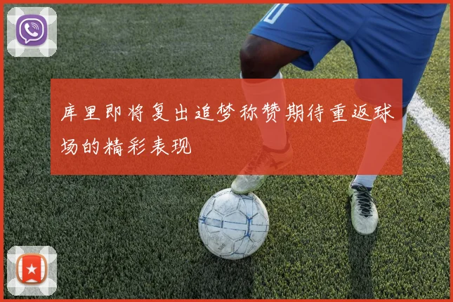 库里即将复出追梦称赞期待重返球场的精彩表现