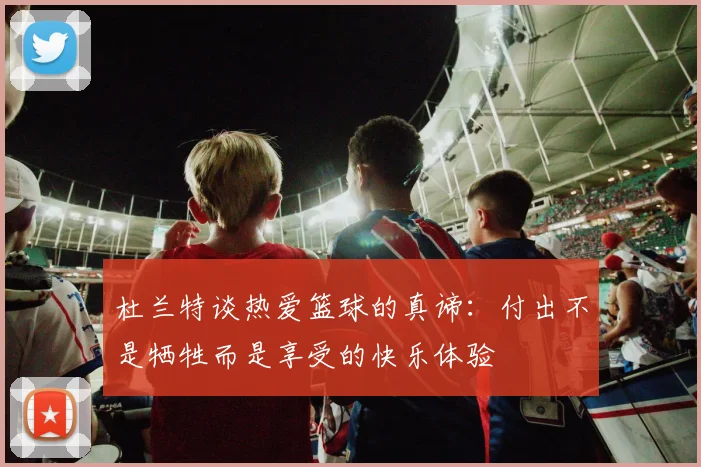 杜兰特谈热爱篮球的真谛：付出不是牺牲而是享受的快乐体验