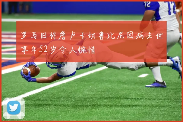 罗马旧将詹卢卡切鲁比尼因病去世享年52岁令人惋惜