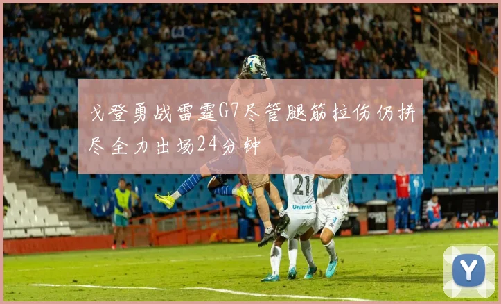 戈登勇战雷霆G7尽管腿筋拉伤仍拼尽全力出场24分钟
