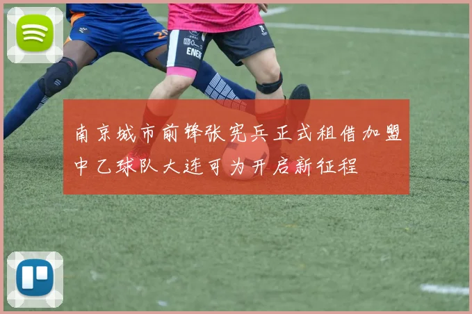 南京城市前锋张宪兵正式租借加盟中乙球队大连可为开启新征程