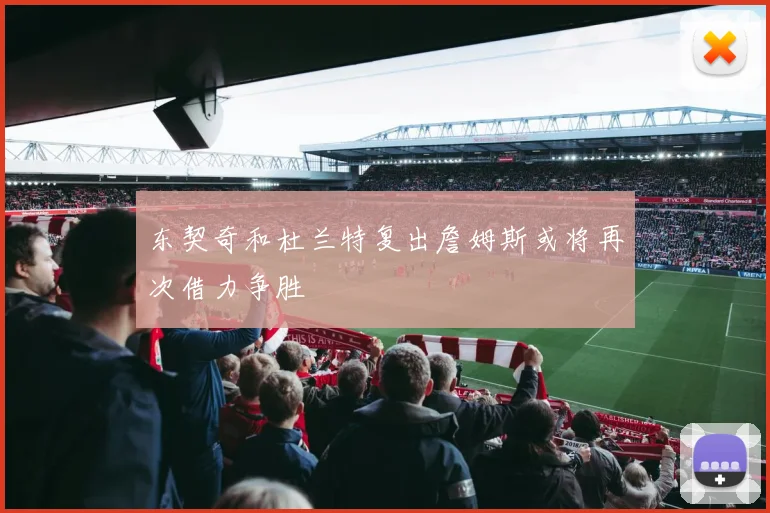 东契奇和杜兰特复出詹姆斯或将再次借力争胜