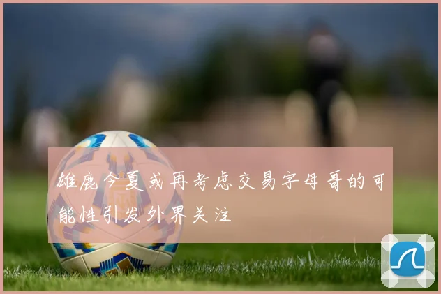 雄鹿今夏或再考虑交易字母哥的可能性引发外界关注