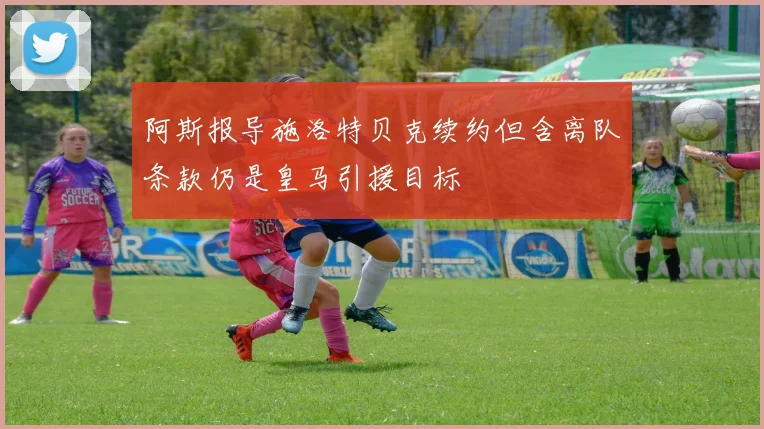 阿斯报导施洛特贝克续约但含离队条款仍是皇马引援目标