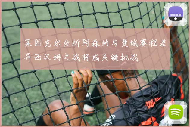 莱因克尔分析阿森纳与曼城赛程差异西汉姆之战将成关键挑战