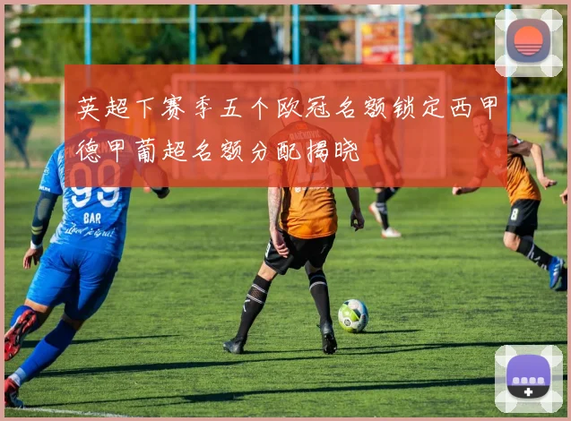 英超下赛季五个欧冠名额锁定西甲德甲葡超名额分配揭晓