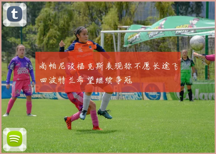 尚帕尼谈福克斯表现称不愿长途飞回波特兰希望继续争冠