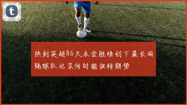 热刺英超86天未尝胜绩创下最长间隔球队记录何时能扭转颓势