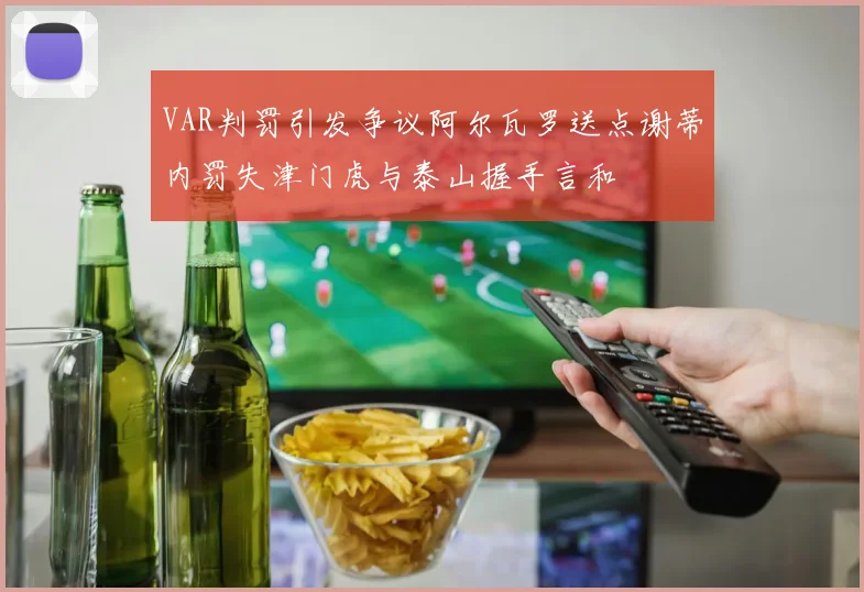 VAR判罚引发争议阿尔瓦罗送点谢蒂内罚失津门虎与泰山握手言和