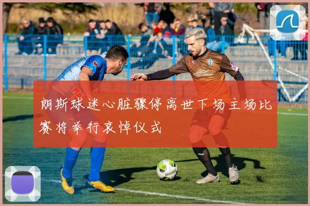 朗斯球迷心脏骤停离世下场主场比赛将举行哀悼仪式