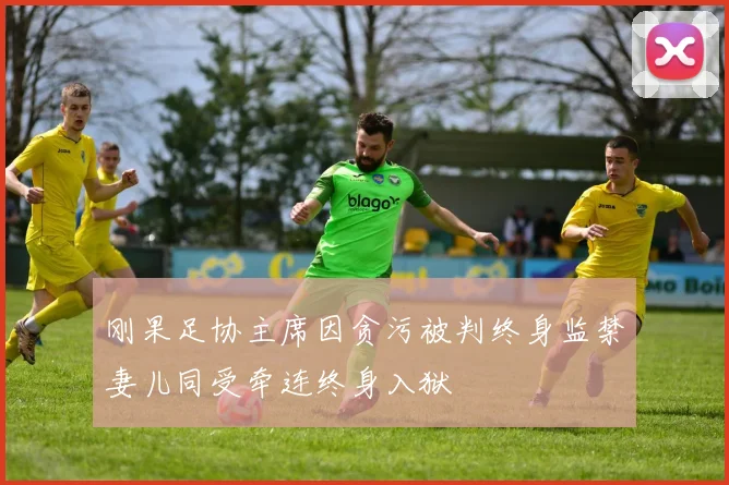 刚果足协主席因贪污被判终身监禁妻儿同受牵连终身入狱